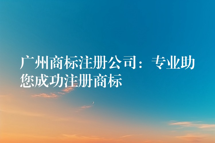 广州商标注册公司：专业助您成功注册商标