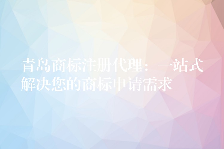 青岛商标注册代理：一站式解决您的商标申请需求