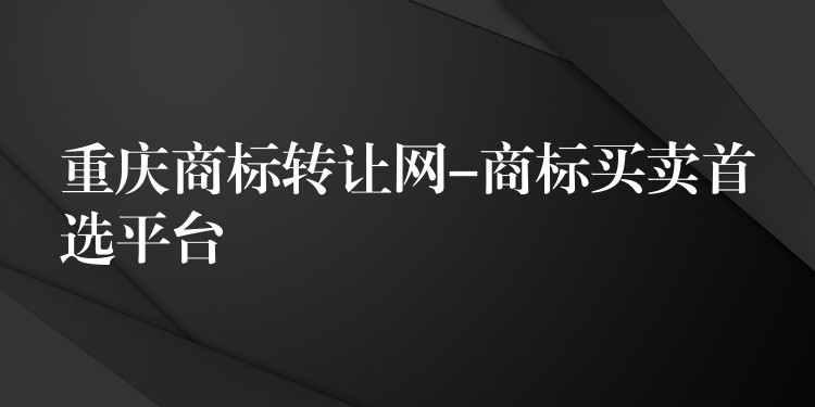 重庆商标转让网-商标买卖首选平台