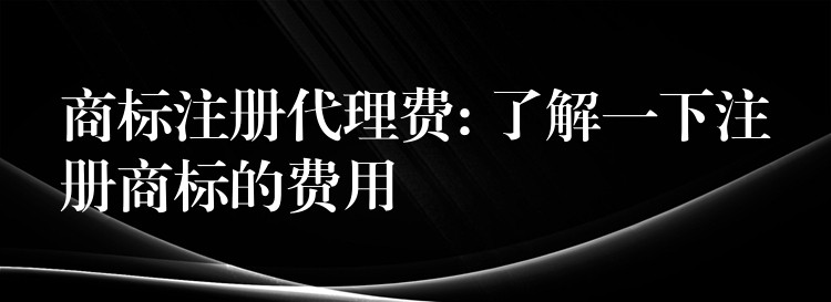 商标注册代理费: 了解一下注册商标的费用
