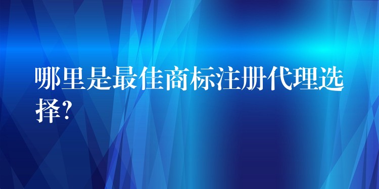 哪里是最佳商标注册代理选择？