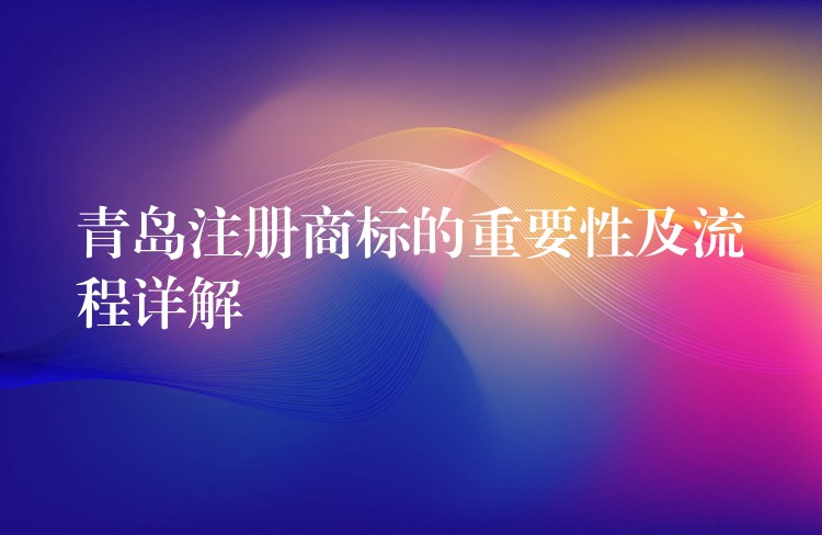 青岛注册商标的重要性及流程详解