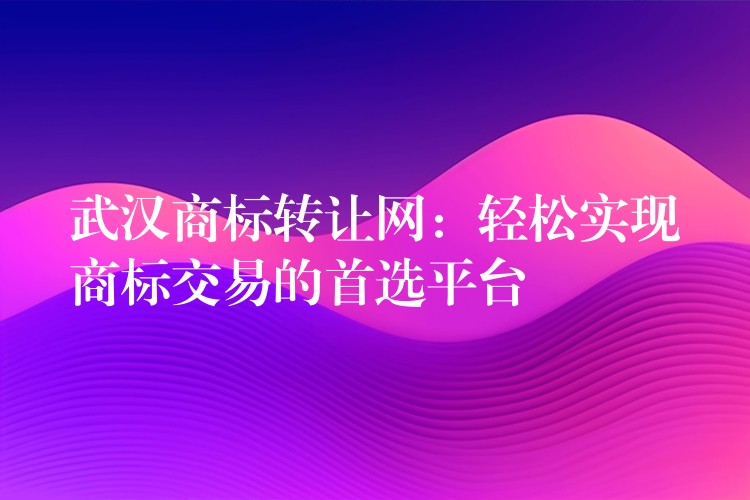 武汉商标转让网：轻松实现商标交易的首选平台