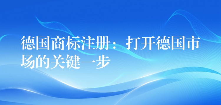 德国商标注册：打开德国市场的关键一步