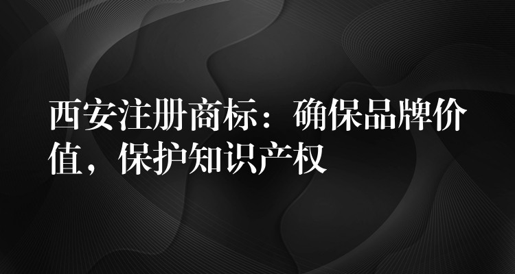 西安注册商标：确保品牌价值，保护知识产权