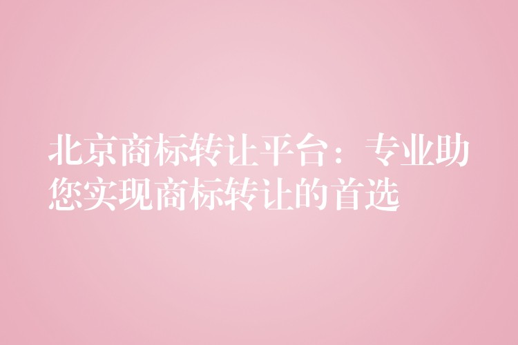 北京商标转让平台：专业助您实现商标转让的首选