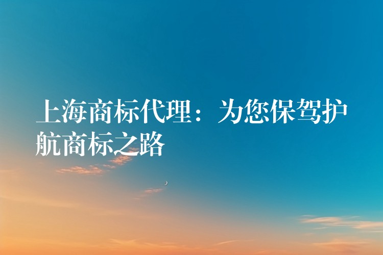 上海商标代理：为您保驾护航商标之路