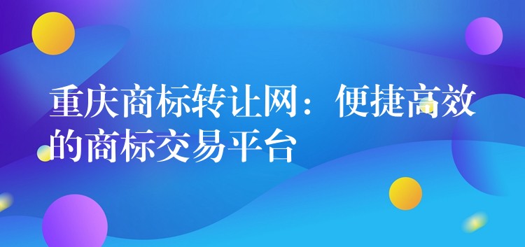 重庆商标转让网：便捷高效的商标交易平台