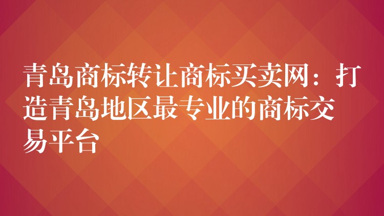 青岛商标转让商标买卖网：打造青岛地区最专业的商标交易平台