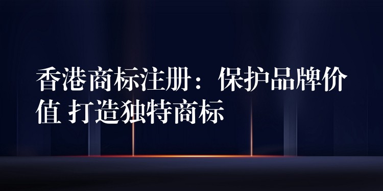 香港商标注册：保护品牌价值 打造独特商标