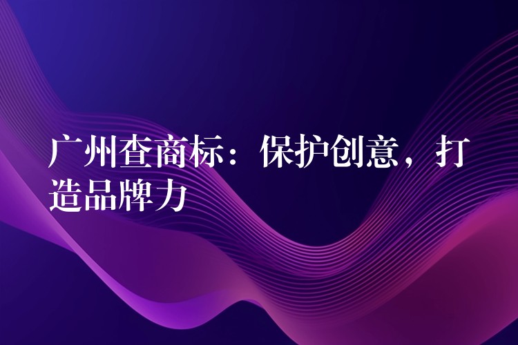 广州查商标：保护创意，打造品牌力