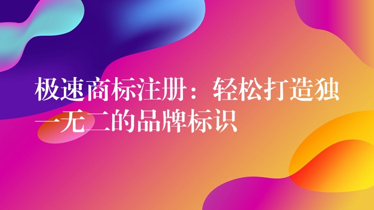 极速商标注册：轻松打造独一无二的品牌标识