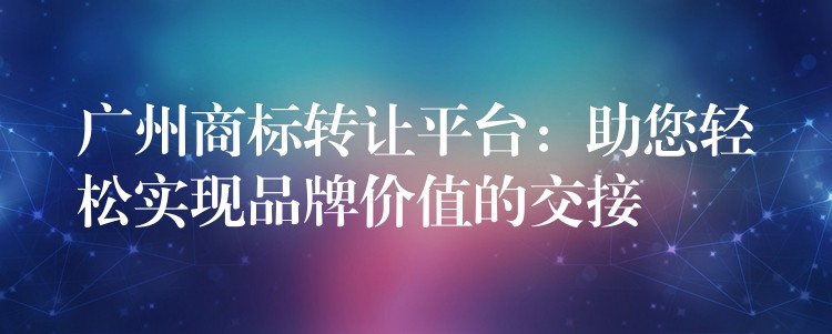 广州商标转让平台：助您轻松实现品牌价值的交接