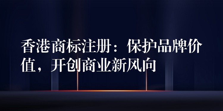 香港商标注册：保护品牌价值，开创商业新风向