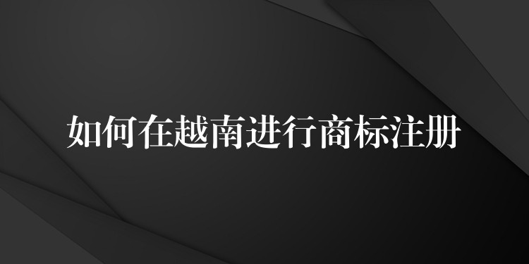 如何在越南进行商标注册
