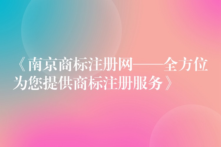 《南京商标注册网——全方位为您提供商标注册服务》