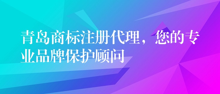 青岛商标注册代理，您的专业品牌保护顾问