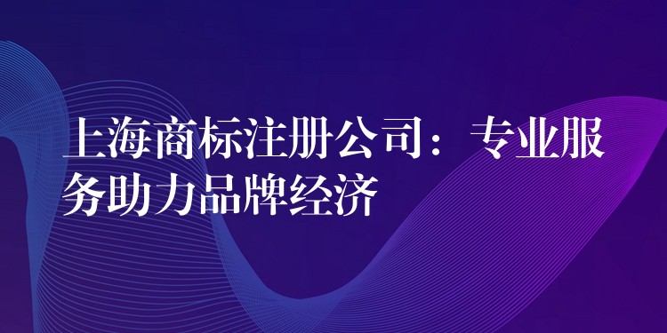上海商标注册公司：专业服务助力品牌经济