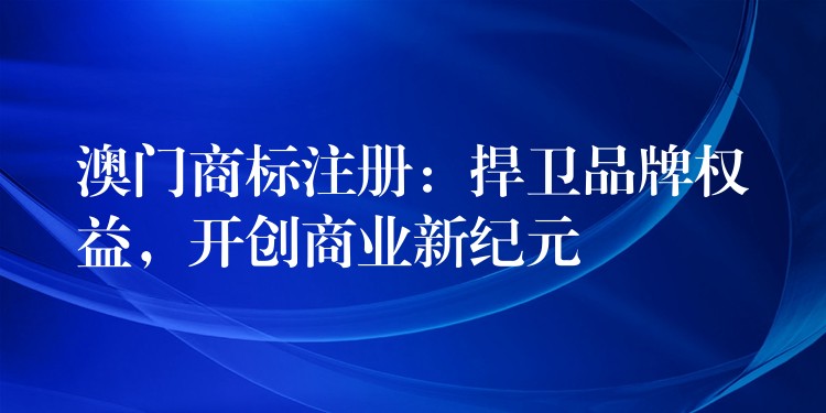 澳门商标注册：捍卫品牌权益，开创商业新纪元