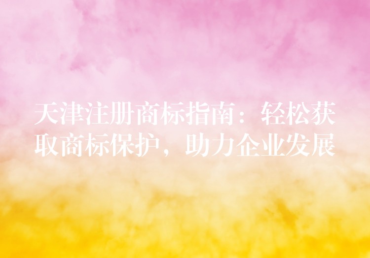 天津注册商标指南：轻松获取商标保护，助力企业发展