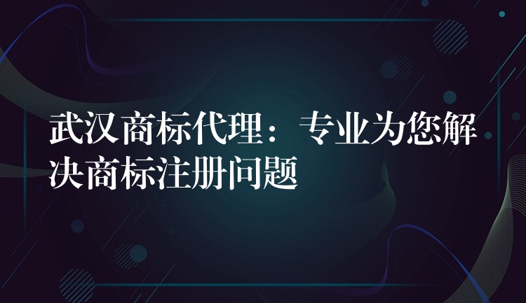 武汉商标代理：专业为您解决商标注册问题