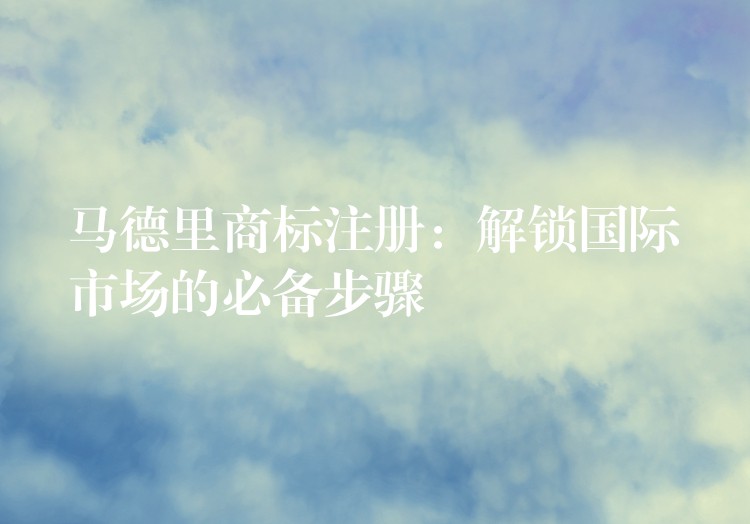 马德里商标注册：解锁国际市场的必备步骤