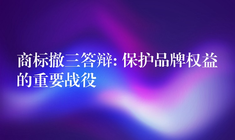 商标撤三答辩: 保护品牌权益的重要战役