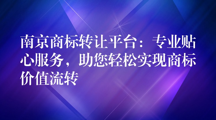 南京商标转让平台：专业贴心服务，助您轻松实现商标价值流转