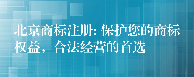 北京商标注册: 保护您的商标权益，合法经营的首选