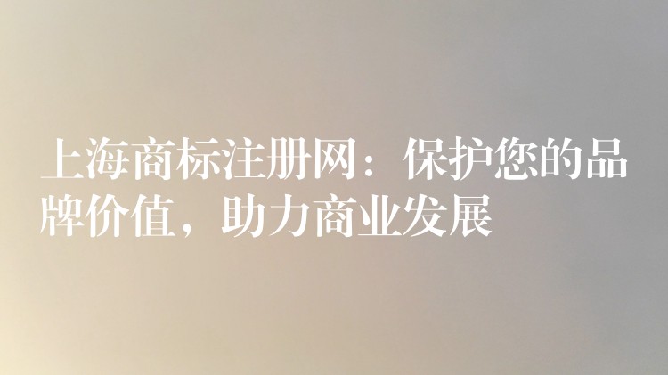 上海商标注册网：保护您的品牌价值，助力商业发展