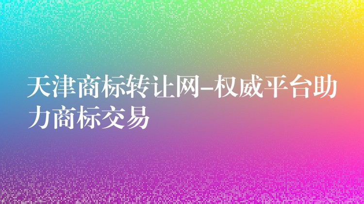天津商标转让网-权威平台助力商标交易