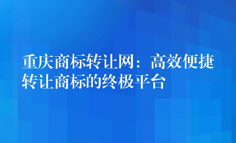 重庆商标转让网：高效便捷转让商标的终极平台