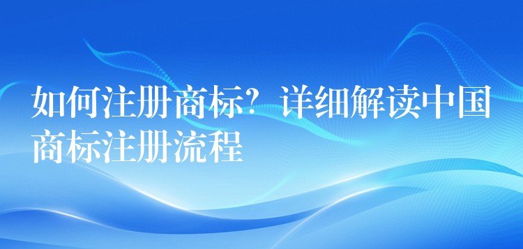 如何注册商标？详细解读中国商标注册流程