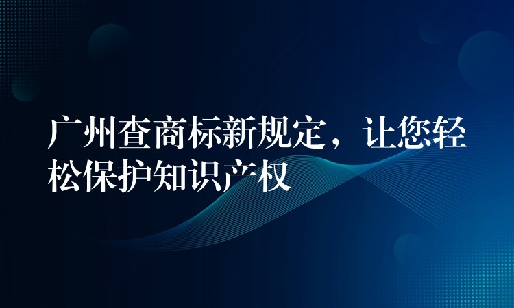 广州查商标新规定，让您轻松保护知识产权