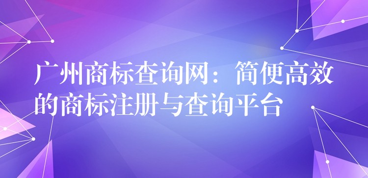 广州商标查询网：简便高效的商标注册与查询平台