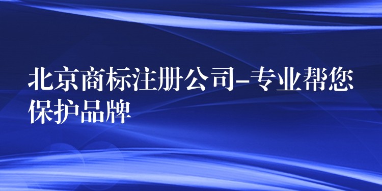北京商标注册公司-专业帮您保护品牌