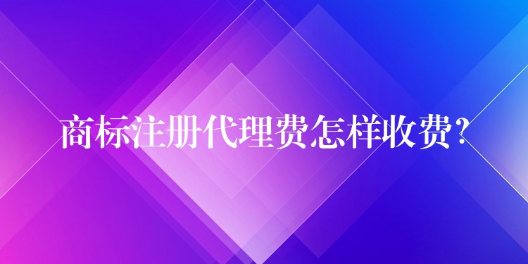 商标注册代理费怎样收费？