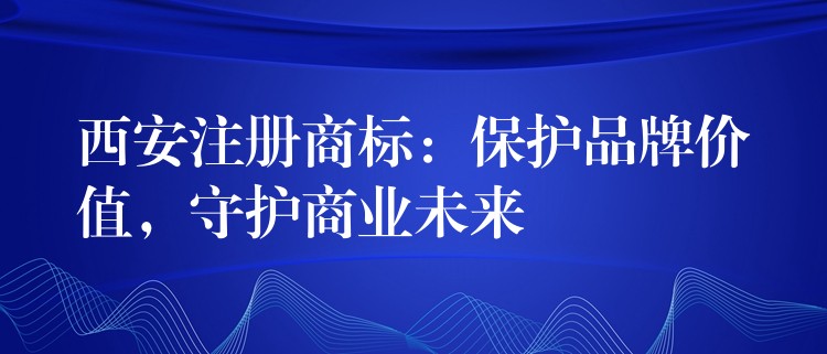 西安注册商标：保护品牌价值，守护商业未来