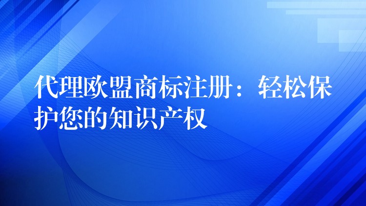 代理欧盟商标注册：轻松保护您的知识产权