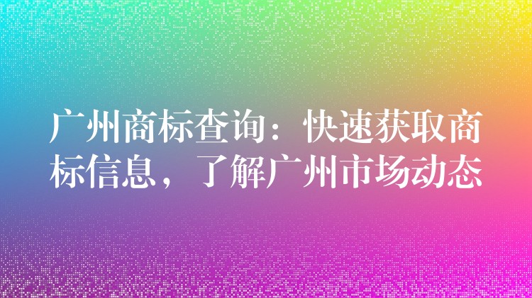 广州商标查询：快速获取商标信息，了解广州市场动态