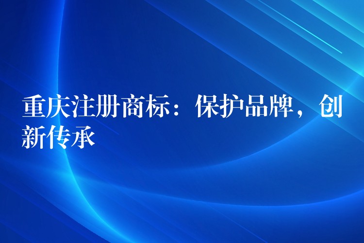 重庆注册商标：保护品牌，创新传承