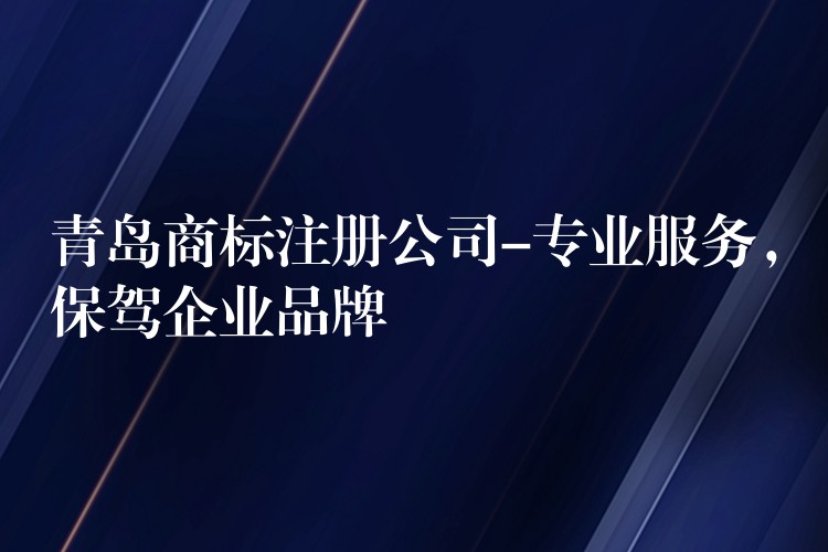 青岛商标注册公司-专业服务，保驾企业品牌
