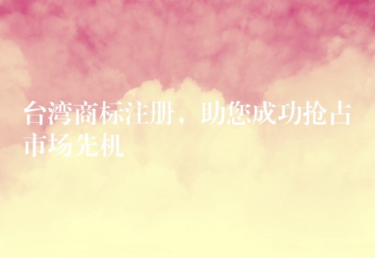 台湾商标注册，助您成功抢占市场先机