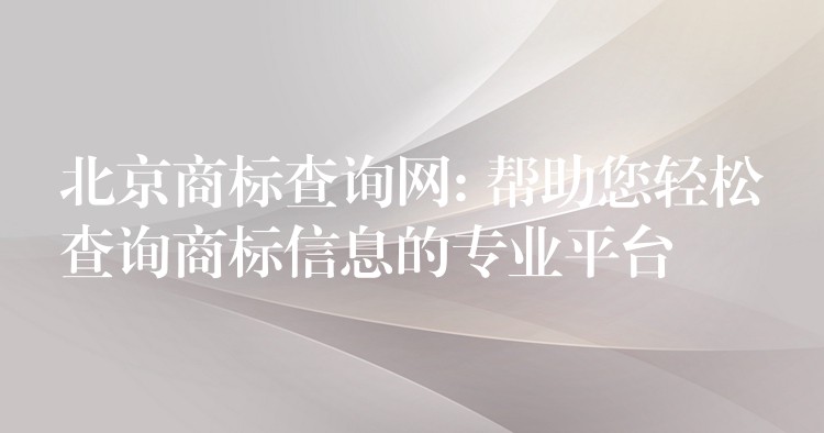 北京商标查询网: 帮助您轻松查询商标信息的专业平台