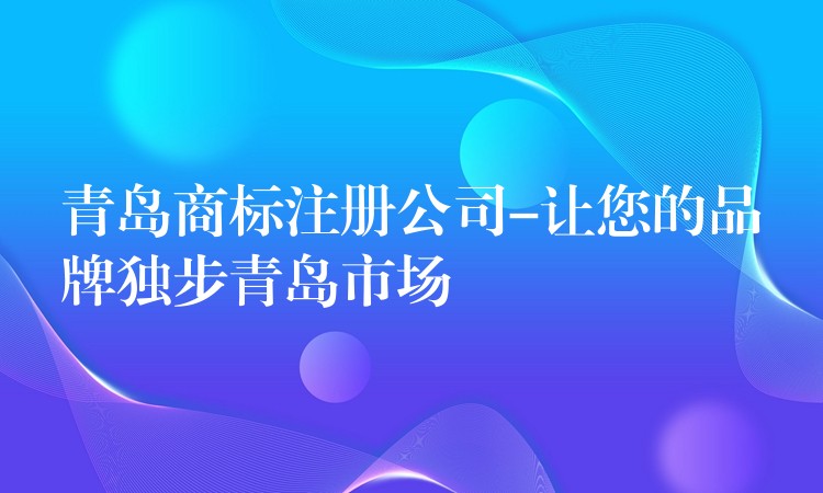 青岛商标注册公司-让您的品牌独步青岛市场