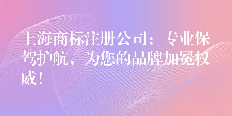 上海商标注册公司：专业保驾护航，为您的品牌加冕权威！