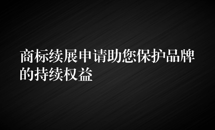 商标续展申请助您保护品牌的持续权益