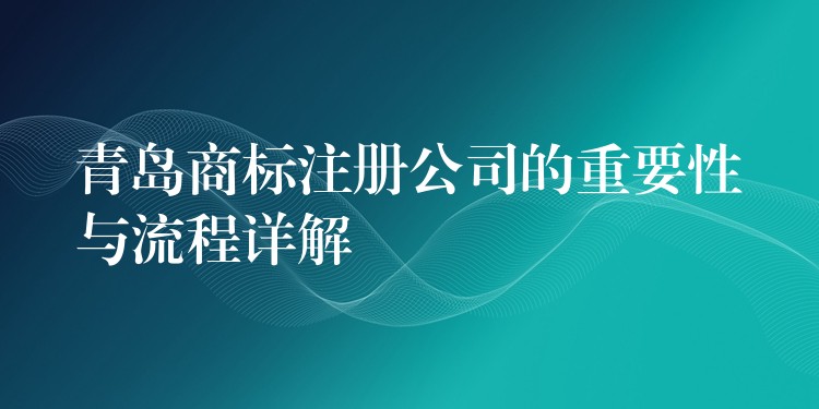 青岛商标注册公司的重要性与流程详解
