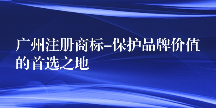 广州注册商标-保护品牌价值的首选之地