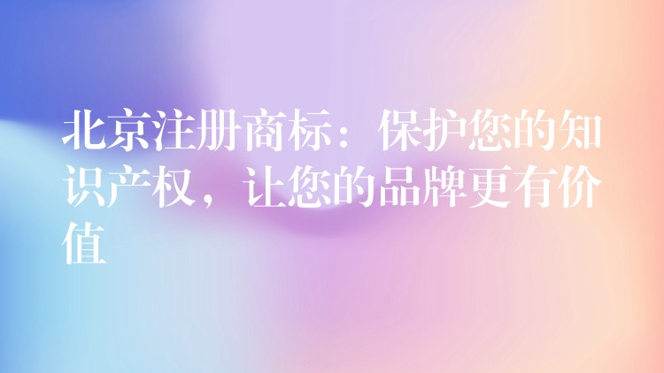 北京注册商标：保护您的知识产权，让您的品牌更有价值